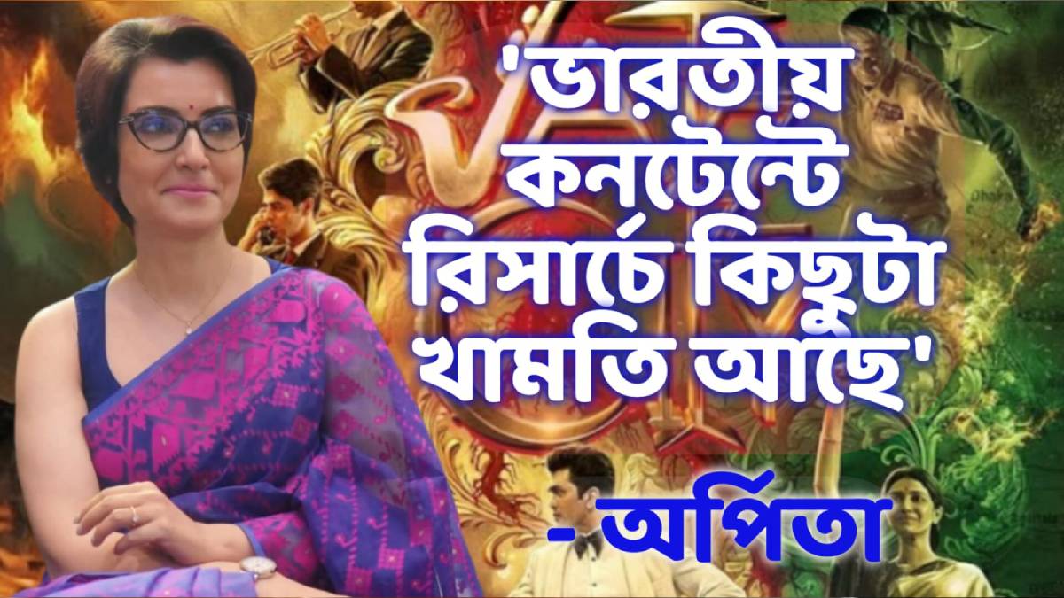 ভারতীয় কনটেন্টে রিসার্চে কিছুটা খামতি আছে: অর্পিতা
